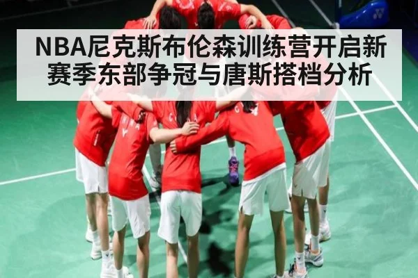 NBA尼克斯布伦森训练营开启新赛季东部争冠与唐斯搭档分析