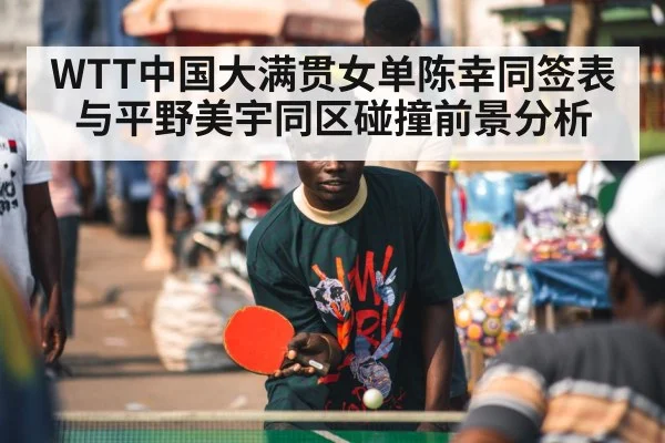 WTT中国大满贯女单陈幸同签表与平野美宇同区碰撞前景分析