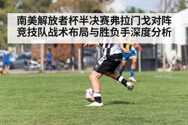 南美解放者杯半决赛弗拉门戈对阵竞技队战术布局与胜负手深度分析