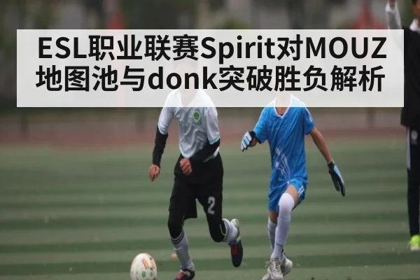 ESL职业联赛Spirit对MOUZ地图池与donk突破胜负解析