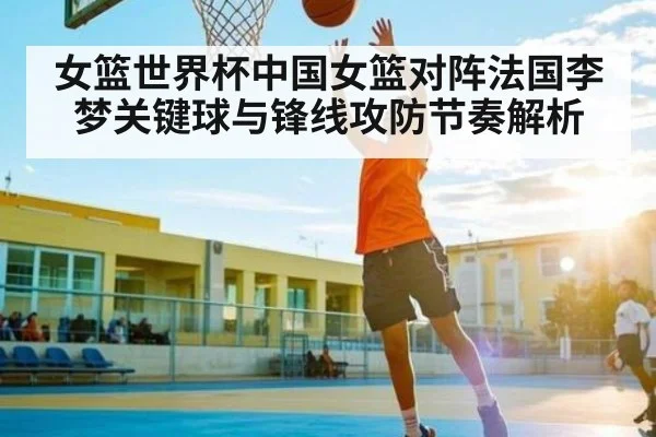 女篮世界杯中国女篮对阵法国李梦关键球与锋线攻防节奏解析