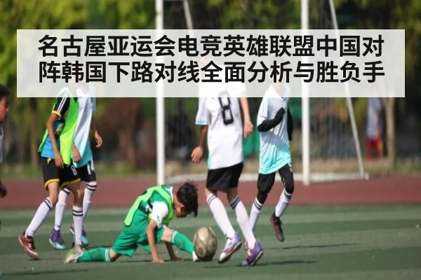 名古屋亚运会电竞英雄联盟中国对阵韩国下路对线全面分析与胜负手