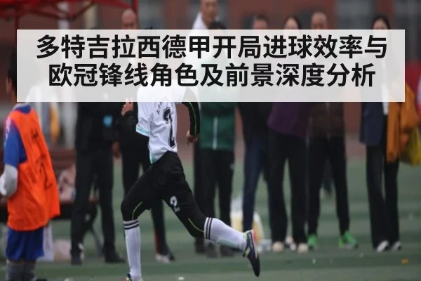 多特吉拉西德甲开局进球效率与欧冠锋线角色及前景深度分析