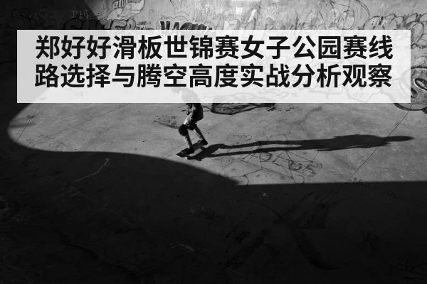 郑好好滑板世锦赛女子公园赛线路选择与腾空高度实战分析观察